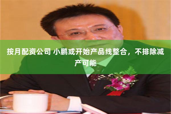 按月配资公司 小鹏或开始产品线整合，不排除减产可能