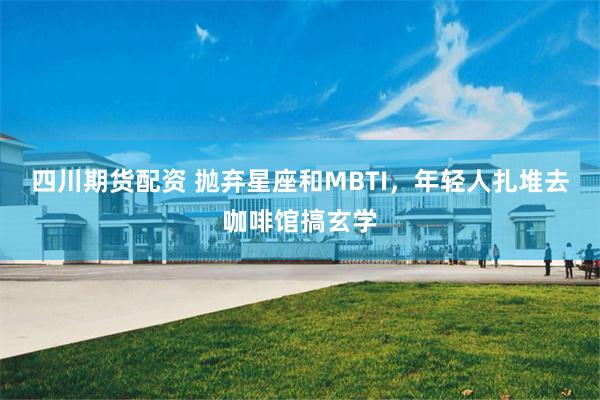 四川期货配资 抛弃星座和MBTI，年轻人扎堆去咖啡馆搞玄学