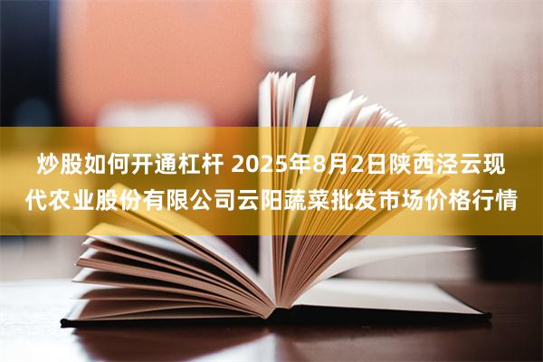 炒股如何开通杠杆 2025年8月2日陕西泾云现代农业股份有限公司云阳蔬菜批发市场价格行情