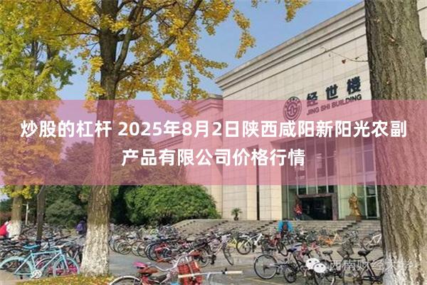 炒股的杠杆 2025年8月2日陕西咸阳新阳光农副产品有限公司价格行情