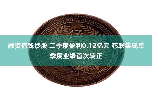 融资借钱炒股 二季度盈利0.12亿元 芯联集成单季度业绩首次转正