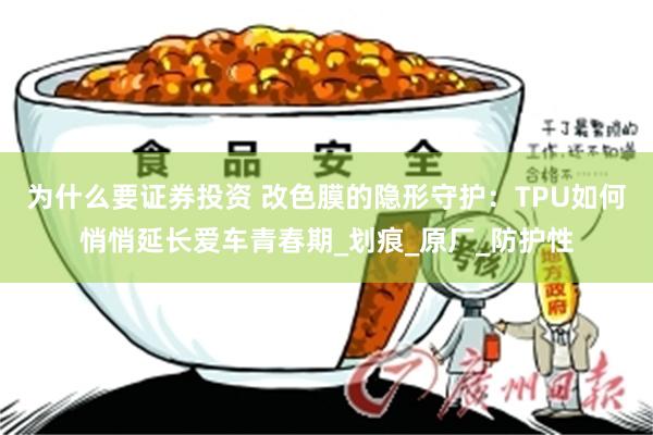 为什么要证券投资 改色膜的隐形守护：TPU如何悄悄延长爱车青春期_划痕_原厂_防护性