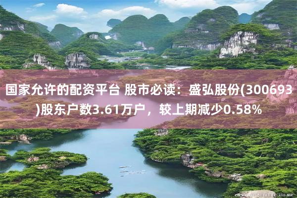 国家允许的配资平台 股市必读：盛弘股份(300693)股东户数3.61万户，较上期减少0.58%