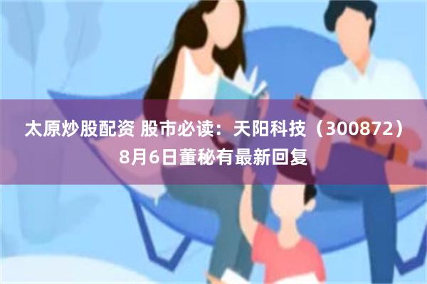 太原炒股配资 股市必读：天阳科技（300872）8月6日董秘有最新回复