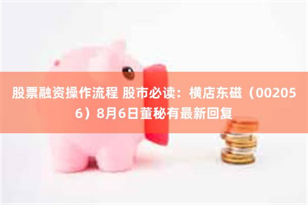 股票融资操作流程 股市必读：横店东磁（002056）8月6日董秘有最新回复