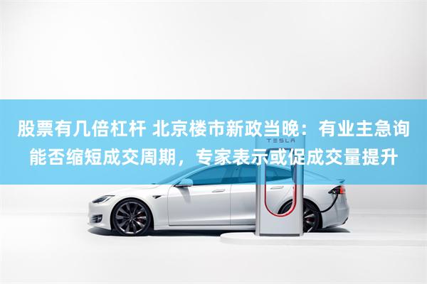 股票有几倍杠杆 北京楼市新政当晚：有业主急询能否缩短成交周期，专家表示或促成交量提升