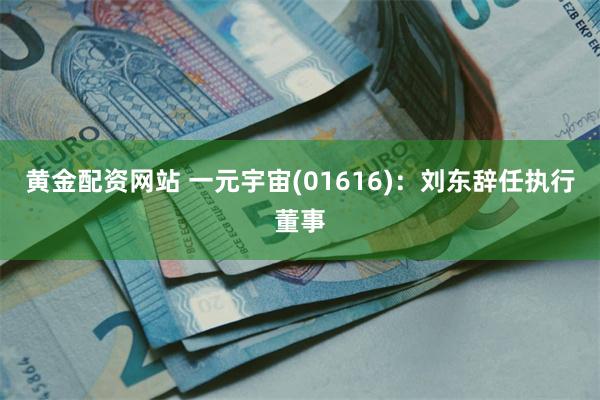 黄金配资网站 一元宇宙(01616)：刘东辞任执行董事