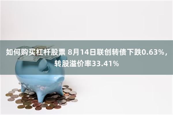 如何购买杠杆股票 8月14日联创转债下跌0.63%，转股溢价率33.41%