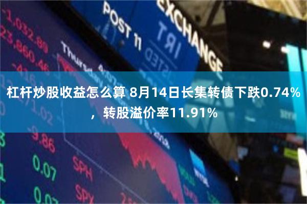 杠杆炒股收益怎么算 8月14日长集转债下跌0.74%，转股溢价率11.91%