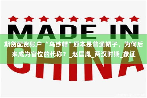 期货配资账户 “乌纱帽”原本是普通帽子，为何后来成为官位的代称？_赵匡胤_两汉时期_象征
