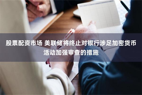 股票配资市场 美联储将终止对银行涉足加密货币活动加强审查的措施