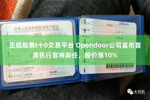 正规股票t十0交易平台 Opendoor公司宣布首席执行官将卸任，股价涨10%