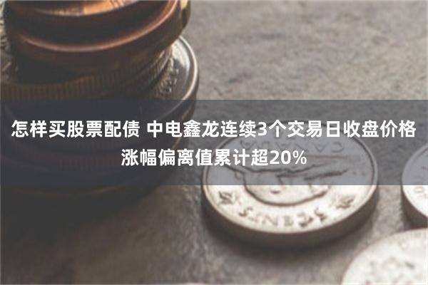 怎样买股票配债 中电鑫龙连续3个交易日收盘价格涨幅偏离值累计超20%