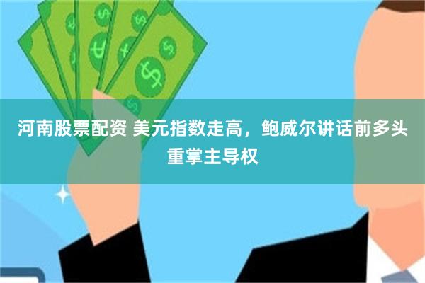 河南股票配资 美元指数走高，鲍威尔讲话前多头重掌主导权