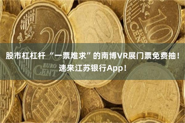 股市杠杠杆 “一票难求”的南博VR展门票免费抽！速来江苏银行App！