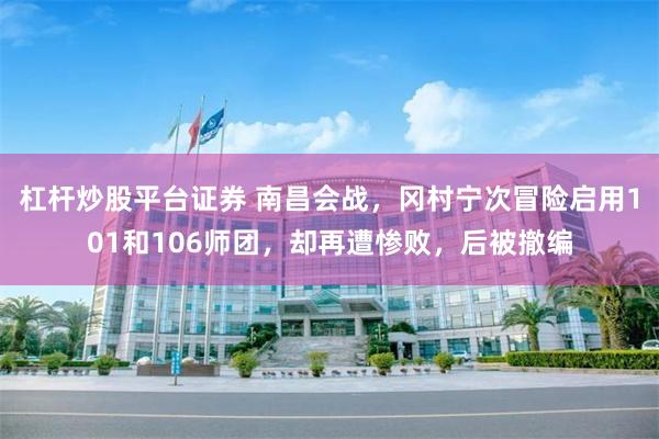 杠杆炒股平台证券 南昌会战，冈村宁次冒险启用101和106师团，却再遭惨败，后被撤编