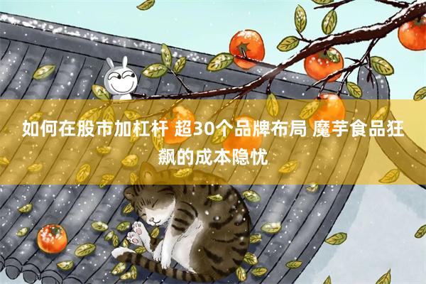 如何在股市加杠杆 超30个品牌布局 魔芋食品狂飙的成本隐忧
