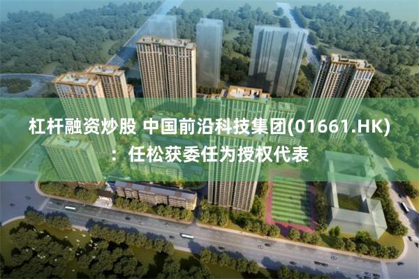 杠杆融资炒股 中国前沿科技集团(01661.HK)：任松获委任为授权代表
