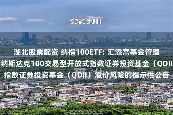 湖北股票配资 纳指100ETF: 汇添富基金管理股份有限公司关于汇添富纳斯达克100交易型开放式指数证券投资基金(QDII)溢价风险的提示性公告