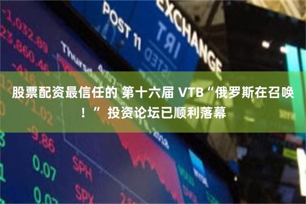 股票配资最信任的 第十六届 VTB“俄罗斯在召唤!” 投资论坛已顺利落幕