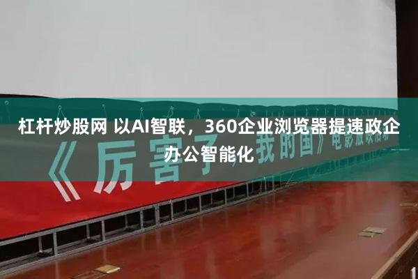 杠杆炒股网 以AI智联，360企业浏览器提速政企办公智能化