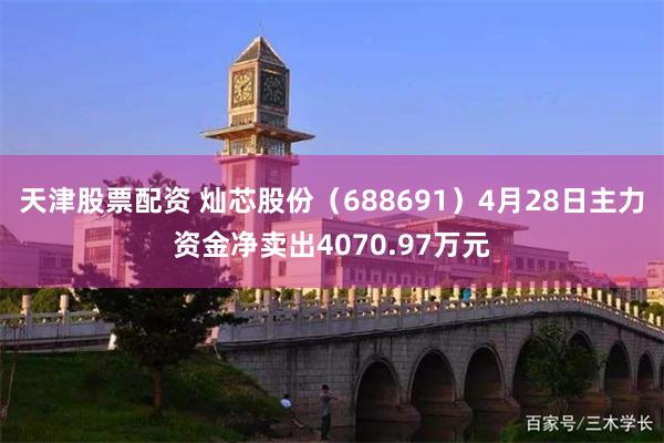 天津股票配资 灿芯股份(688691)4月28日主力资金净卖出4070.97万元