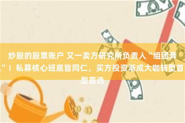 炒股的股票账户 又一卖方研究所负责人“组团奔私”！私募核心班底皆同仁，买方投资渐成大咖转型首选