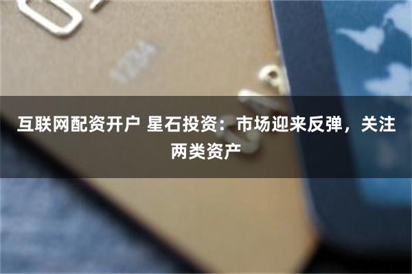 互联网配资开户 星石投资：市场迎来反弹，关注两类资产