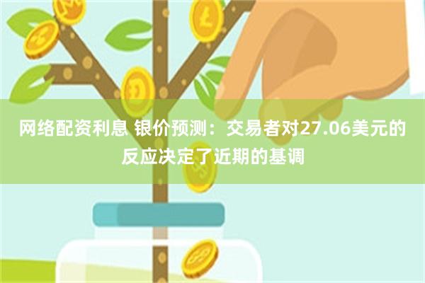 网络配资利息 银价预测：交易者对27.06美元的反应决定了近期的基调