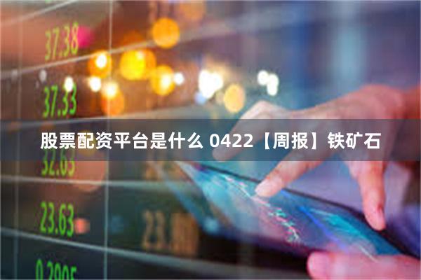 股票配资平台是什么 0422【周报】铁矿石