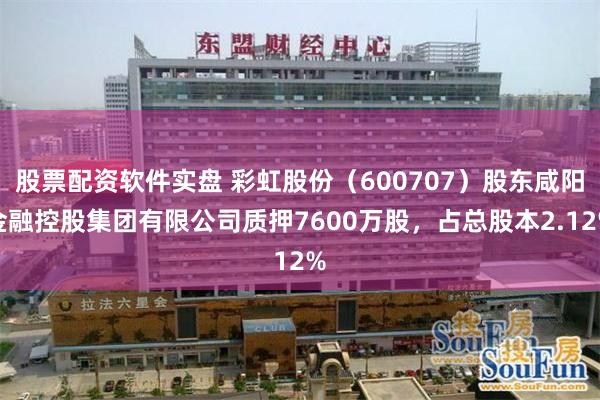 股票配资软件实盘 彩虹股份(600707)股东咸阳金融控股集团有限公司质押7600万股,占总股本2.12%
