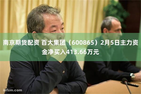 南京期货配资 百大集团（600865）2月5日主力资金净买入413.66万元