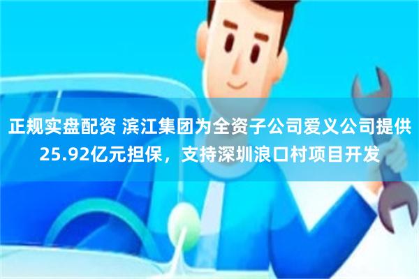 正规实盘配资 滨江集团为全资子公司爱义公司提供25.92亿元担保，支持深圳浪口村项目开发