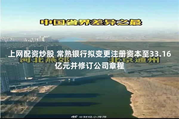 上网配资炒股 常熟银行拟变更注册资本至33.16亿元并修订公司章程