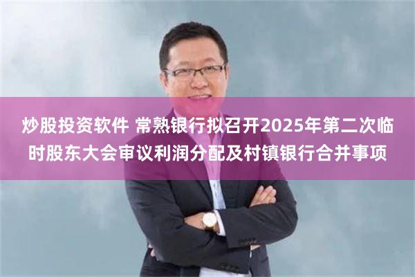 炒股投资软件 常熟银行拟召开2025年第二次临时股东大会审议利润分配及村镇银行合并事项