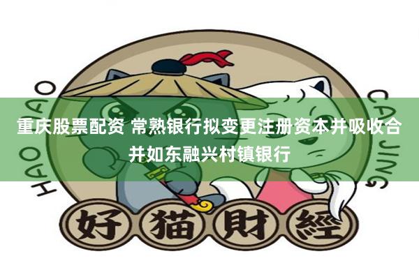 重庆股票配资 常熟银行拟变更注册资本并吸收合并如东融兴村镇银行