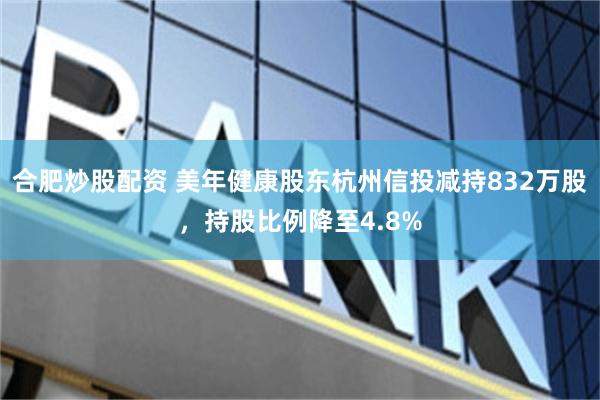 合肥炒股配资 美年健康股东杭州信投减持832万股，持股比例降至4.8%