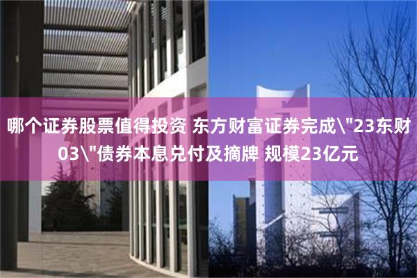哪个证券股票值得投资 东方财富证券完成