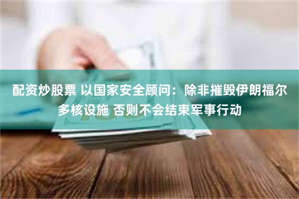 配资炒股票 以国家安全顾问：除非摧毁伊朗福尔多核设施 否则不会结束军事行动