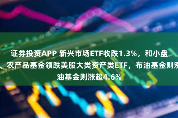 证券投资APP 新兴市场ETF收跌1.3%，和小盘股指ETF、农产品基金领跌美股大类资产类ETF，布油基金则涨超4.6%