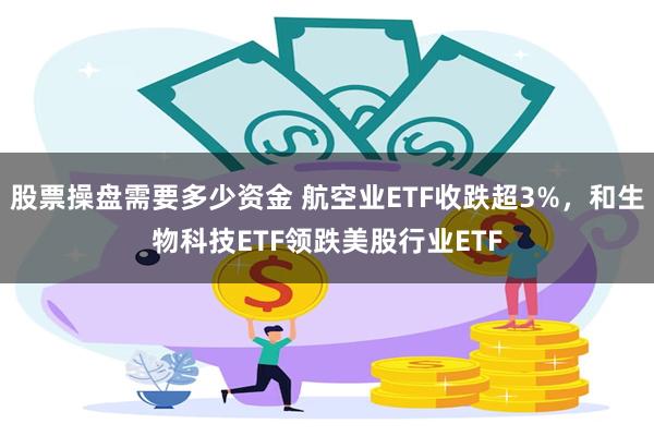 股票操盘需要多少资金 航空业ETF收跌超3%，和生物科技ETF领跌美股行业ETF