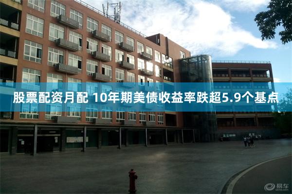 股票配资月配 10年期美债收益率跌超5.9个基点