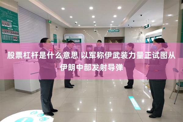 股票杠杆是什么意思 以军称伊武装力量正试图从伊朗中部发射导弹