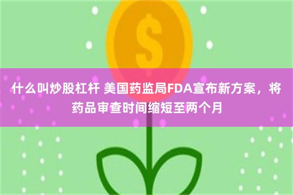 什么叫炒股杠杆 美国药监局FDA宣布新方案，将药品审查时间缩短至两个月