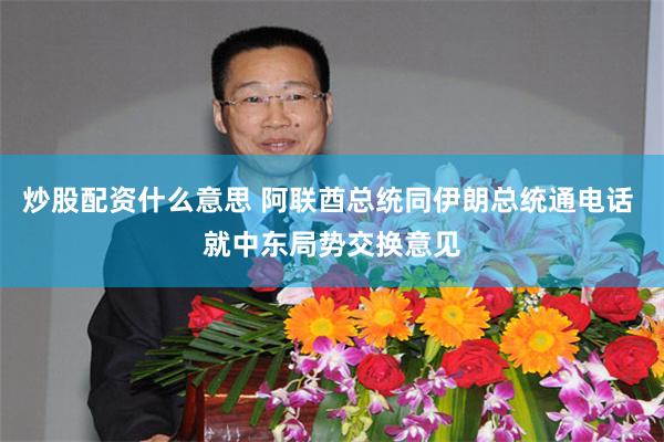 炒股配资什么意思 阿联酋总统同伊朗总统通电话 就中东局势交换意见