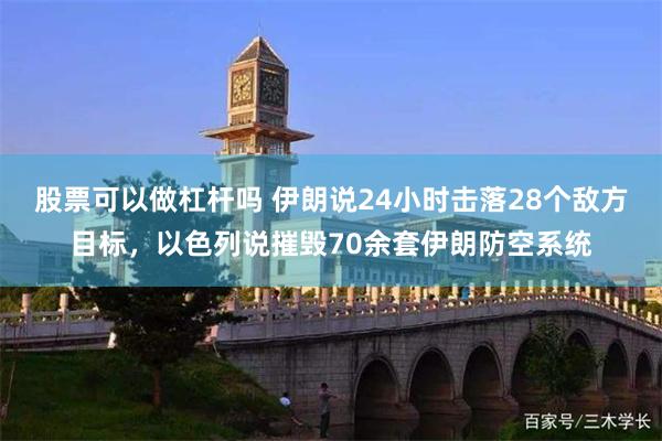 股票可以做杠杆吗 伊朗说24小时击落28个敌方目标，以色列说摧毁70余套伊朗防空系统