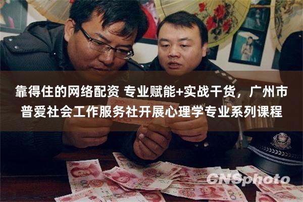 靠得住的网络配资 专业赋能+实战干货，广州市普爱社会工作服务社开展心理学专业系列课程