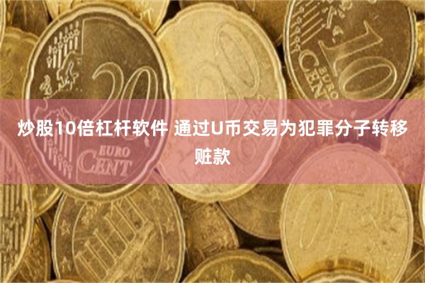 炒股10倍杠杆软件 通过U币交易为犯罪分子转移赃款