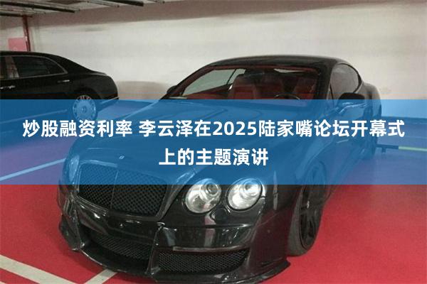 炒股融资利率 李云泽在2025陆家嘴论坛开幕式上的主题演讲