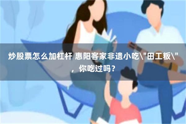炒股票怎么加杠杆 惠阳客家非遗小吃